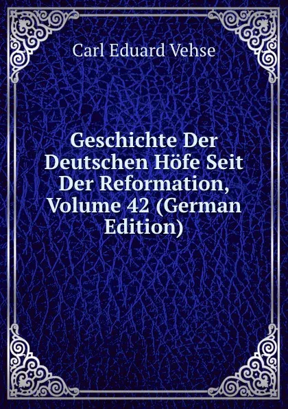 Обложка книги Geschichte Der Deutschen Hofe Seit Der Reformation, Volume 42 (German Edition), Carl Eduard Vehse