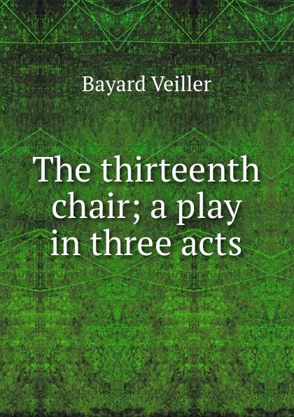 Обложка книги The thirteenth chair; a play in three acts, Bayard Veiller