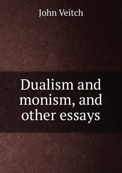 Обложка книги Dualism and monism, and other essays, John Veitch