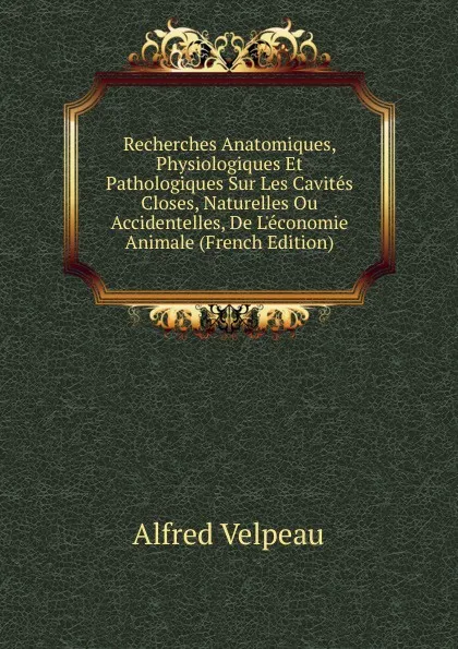 Обложка книги Recherches Anatomiques, Physiologiques Et Pathologiques Sur Les Cavites Closes, Naturelles Ou Accidentelles, De L.economie Animale (French Edition), Alfred Velpeau