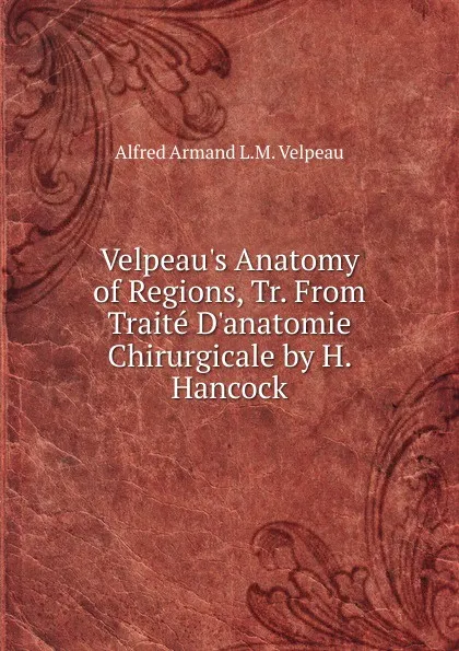 Обложка книги Velpeau.s Anatomy of Regions, Tr. From Traite D.anatomie Chirurgicale by H. Hancock, Alfred Armand L.M. Velpeau