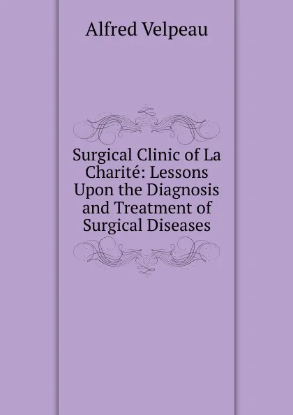 Обложка книги Surgical Clinic of La Charite: Lessons Upon the Diagnosis and Treatment of Surgical Diseases, Alfred Velpeau