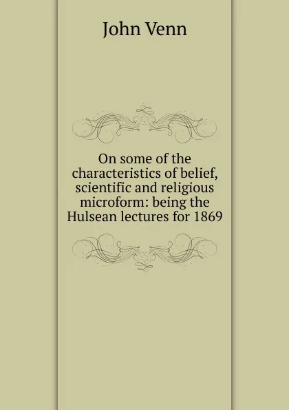 Обложка книги On some of the characteristics of belief, scientific and religious microform: being the Hulsean lectures for 1869, John Venn