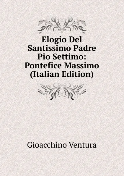 Обложка книги Elogio Del Santissimo Padre Pio Settimo: Pontefice Massimo (Italian Edition), Gioacchino Ventura