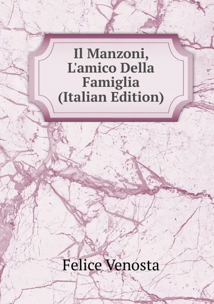 Обложка книги Il Manzoni, L.amico Della Famiglia (Italian Edition), Felice Venosta