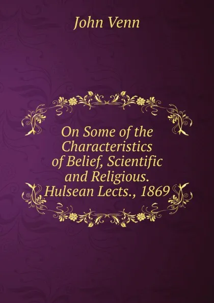 Обложка книги On Some of the Characteristics of Belief, Scientific and Religious. Hulsean Lects., 1869, John Venn