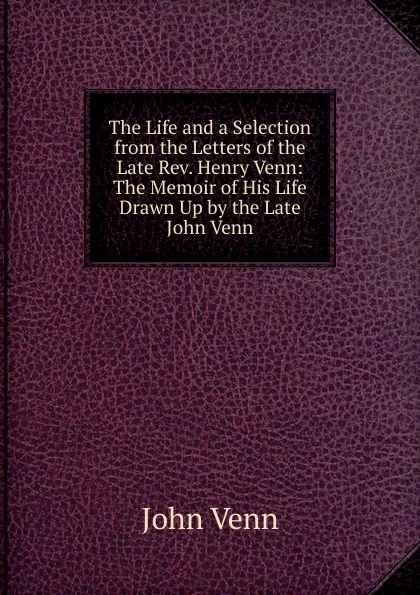 Обложка книги The Life and a Selection from the Letters of the Late Rev. Henry Venn: The Memoir of His Life Drawn Up by the Late John Venn, John Venn