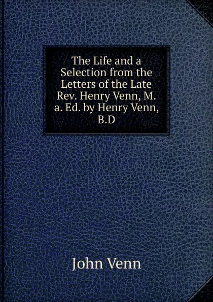 Обложка книги The Life and a Selection from the Letters of the Late Rev. Henry Venn, M.a. Ed. by Henry Venn, B.D., John Venn