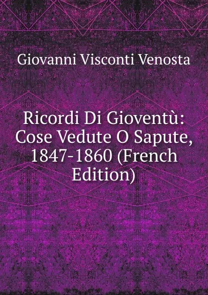 Обложка книги Ricordi Di Gioventu: Cose Vedute O Sapute, 1847-1860 (French Edition), Giovanni Visconti Venosta