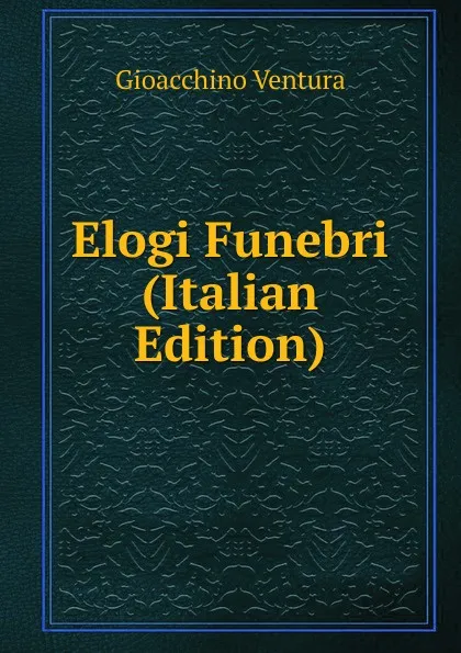 Обложка книги Elogi Funebri (Italian Edition), Gioacchino Ventura
