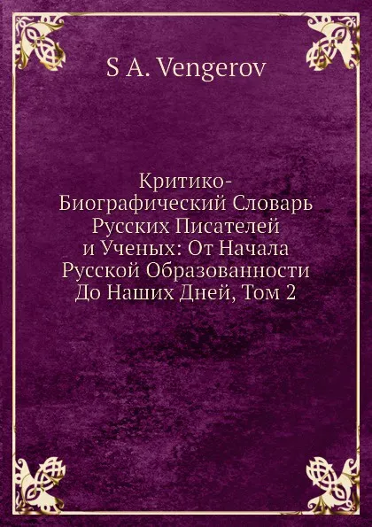 Обложка книги Критико-Биографический Словарь Русских Писателей и Ученых: От Начала Русской Образованности До Наших Дней, Том 2, С.А. Венгеров