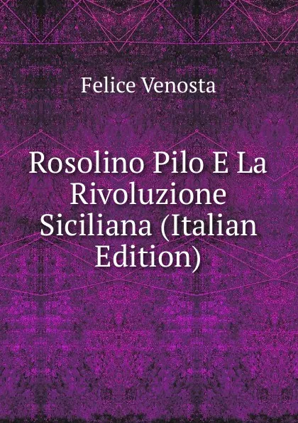 Обложка книги Rosolino Pilo E La Rivoluzione Siciliana (Italian Edition), Felice Venosta