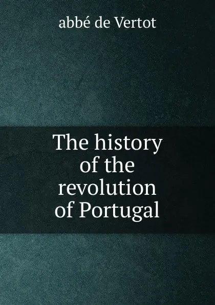 Обложка книги The history of the revolution of Portugal, abbé de Vertot