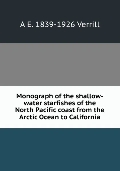 Обложка книги Monograph of the shallow-water starfishes of the North Pacific coast from the Arctic Ocean to California, A.E. Verrill