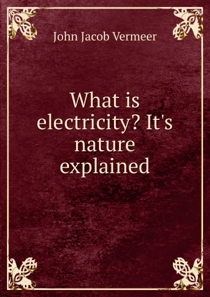 Обложка книги What is electricity. It.s nature explained, John Jacob Vermeer