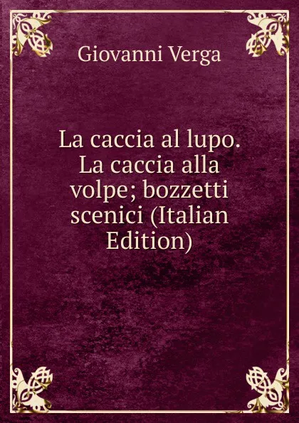 Обложка книги La caccia al lupo. La caccia alla volpe; bozzetti scenici (Italian Edition), Giovanni Verga