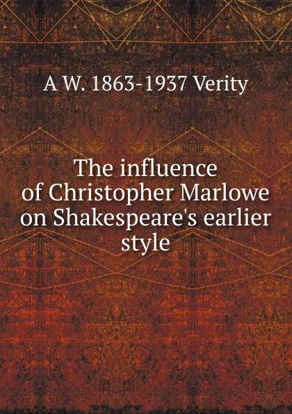 Обложка книги The influence of Christopher Marlowe on Shakespeare.s earlier style, A W. 1863-1937 Verity