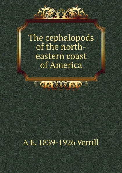 Обложка книги The cephalopods of the north-eastern coast of America, A.E. Verrill