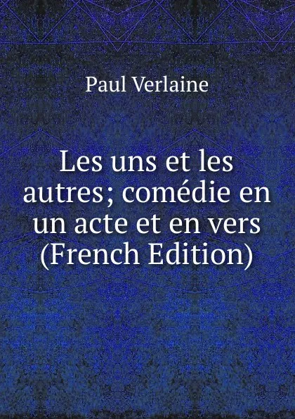 Обложка книги Les uns et les autres; comedie en un acte et en vers (French Edition), Paul Verlaine