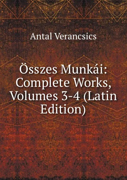 Обложка книги Osszes Munkai: Complete Works, Volumes 3-4 (Latin Edition), Antal Verancsics