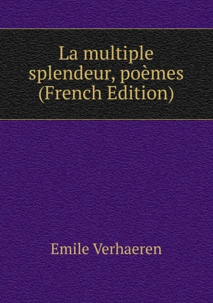 Обложка книги La multiple splendeur, poemes (French Edition), Emile Verhaeren