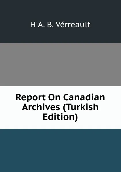 Обложка книги Report On Canadian Archives (Turkish Edition), H A. B. Vérreault