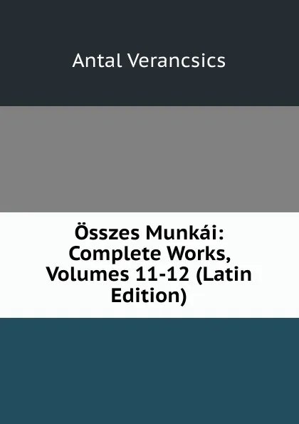 Обложка книги Osszes Munkai: Complete Works, Volumes 11-12 (Latin Edition), Antal Verancsics