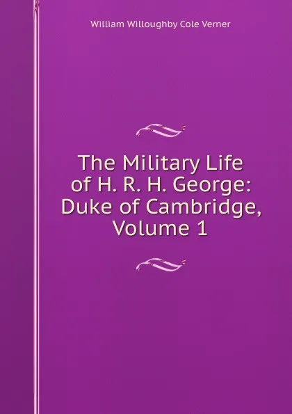 Обложка книги The Military Life of H. R. H. George: Duke of Cambridge, Volume 1, William Willoughby Cole Verner