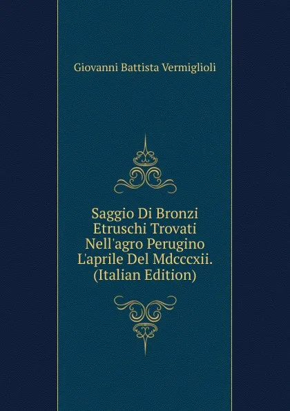 Обложка книги Saggio Di Bronzi Etruschi Trovati Nell.agro Perugino L.aprile Del Mdcccxii. (Italian Edition), Giovanni Battista Vermiglioli