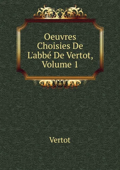 Обложка книги Oeuvres Choisies De L.abbe De Vertot, Volume 1, Vertot