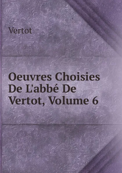 Обложка книги Oeuvres Choisies De L.abbe De Vertot, Volume 6, Vertot