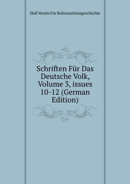 Обложка книги Schriften Fur Das Deutsche Volk, Volume 3,.issues 10-12 (German Edition), Hall Verein Für Reformationsgeschichte