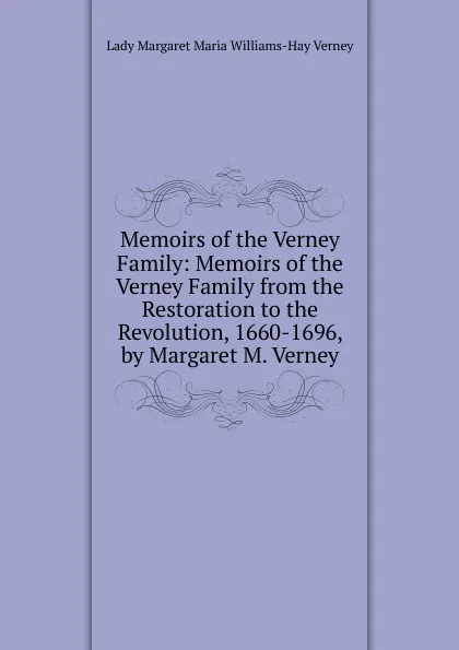 Обложка книги Memoirs of the Verney Family: Memoirs of the Verney Family from the Restoration to the Revolution, 1660-1696, by Margaret M. Verney, Lady Margaret Maria Williams-Hay Verney