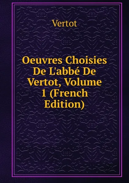 Обложка книги Oeuvres Choisies De L.abbe De Vertot, Volume 1 (French Edition), Vertot