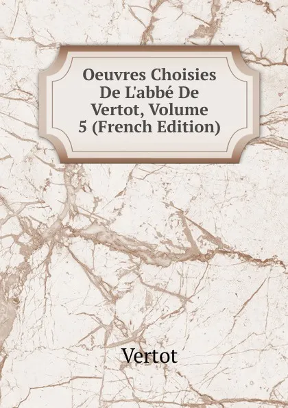 Обложка книги Oeuvres Choisies De L.abbe De Vertot, Volume 5 (French Edition), Vertot