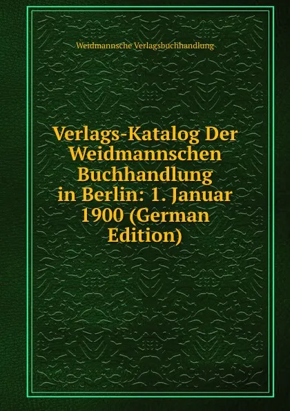 Обложка книги Verlags-Katalog Der Weidmannschen Buchhandlung in Berlin: 1. Januar 1900 (German Edition), Weidmannsche Verlagsbuchhandlung