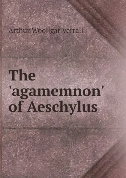 Обложка книги The .agamemnon. of Aeschylus, Arthur Woollgar Verrall