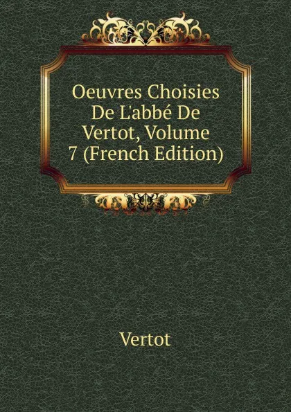 Обложка книги Oeuvres Choisies De L.abbe De Vertot, Volume 7 (French Edition), Vertot