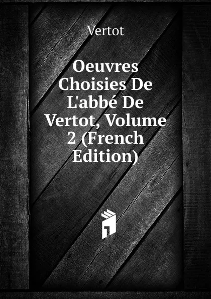 Обложка книги Oeuvres Choisies De L.abbe De Vertot, Volume 2 (French Edition), Vertot