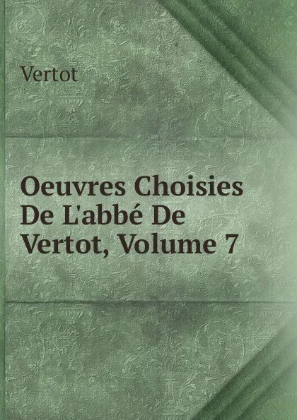 Обложка книги Oeuvres Choisies De L.abbe De Vertot, Volume 7, Vertot