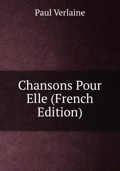 Обложка книги Chansons Pour Elle (French Edition), Paul Verlaine