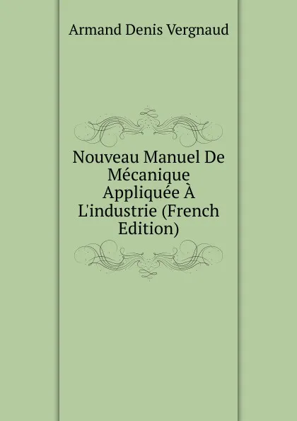 Обложка книги Nouveau Manuel De Mecanique Appliquee A L.industrie (French Edition), Armand Denis Vergnaud