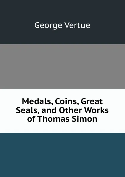 Обложка книги Medals, Coins, Great Seals, and Other Works of Thomas Simon, George Vertue