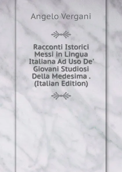 Обложка книги Racconti Istorici Messi in Lingua Italiana Ad Uso De. Giovani Studiosi Della Medesima . (Italian Edition), Angelo Vergani