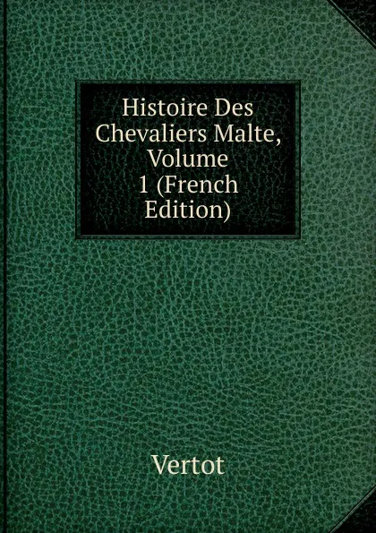 Обложка книги Histoire Des Chevaliers Malte, Volume 1 (French Edition), Vertot