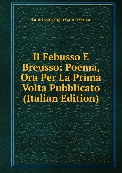 Обложка книги Il Febusso E Breusso: Poema, Ora Per La Prima Volta Pubblicato (Italian Edition), Baron George John Warren Vernon