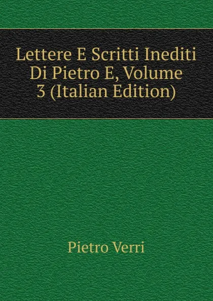 Обложка книги Lettere E Scritti Inediti Di Pietro E, Volume 3 (Italian Edition), Pietro Verri