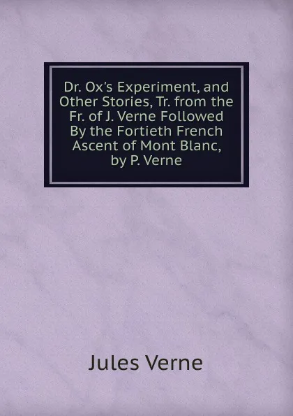 Обложка книги Dr. Ox.s Experiment, and Other Stories, Tr. from the Fr. of J. Verne Followed By the Fortieth French Ascent of Mont Blanc, by P. Verne, Jules Verne