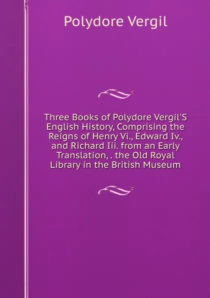 Обложка книги Three Books of Polydore Vergil.S English History, Comprising the Reigns of Henry Vi., Edward Iv., and Richard Iii. from an Early Translation, . the Old Royal Library in the British Museum, Polydore Vergil