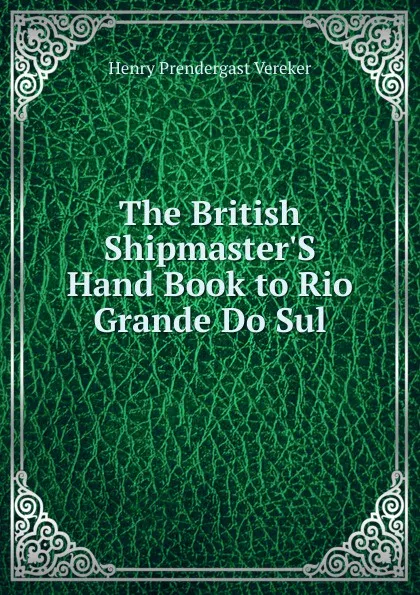 Обложка книги The British Shipmaster.S Hand Book to Rio Grande Do Sul, Henry Prendergast Vereker